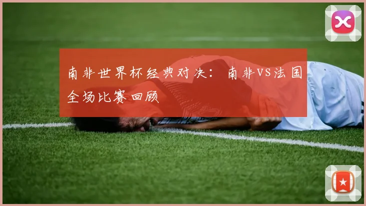南非世界杯经典对决：南非vs法国全场比赛回顾