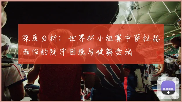 深度分析：世界杯小组赛中萨拉赫面临的防守困境与破解尝试
