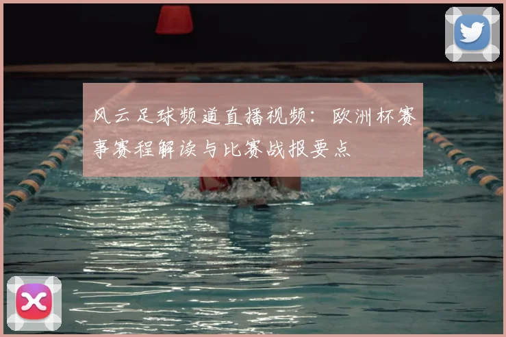 风云足球频道直播视频：欧洲杯赛事赛程解读与比赛战报要点