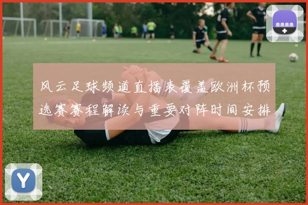 风云足球频道直播表覆盖欧洲杯预选赛赛程解读与重要对阵时间安排看点