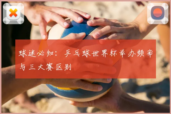 球迷必知：乒乓球世界杯举办频率与三大赛区别