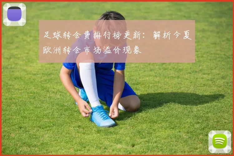 足球转会费排行榜更新：解析今夏欧洲转会市场溢价现象