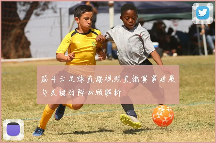 筋斗云足球直播视频直播赛事进展与关键对阵回顾解析