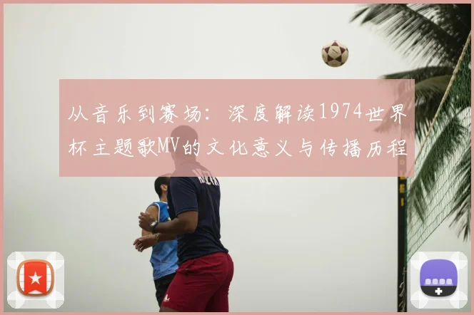 从音乐到赛场：深度解读1974世界杯主题歌MV的文化意义与传播历程