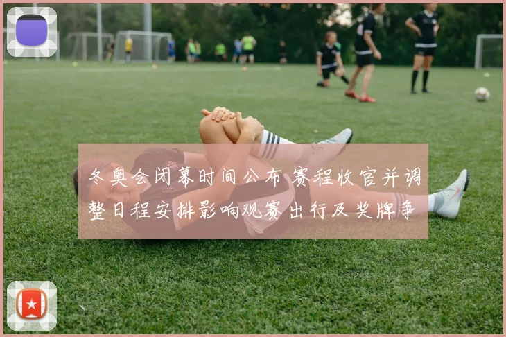 冬奥会闭幕时间公布 赛程收官并调整日程安排影响观赛出行及奖牌争夺