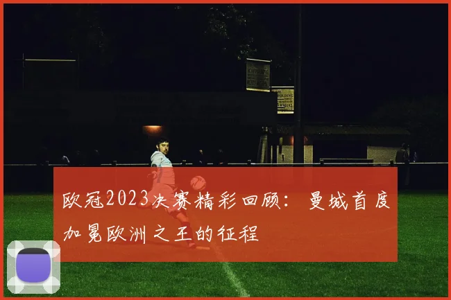 欧冠2023决赛精彩回顾：曼城首度加冕欧洲之王的征程