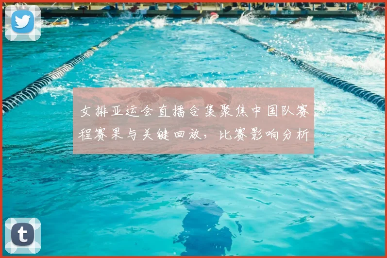 女排亚运会直播合集聚焦中国队赛程赛果与关键回放，比赛影响分析