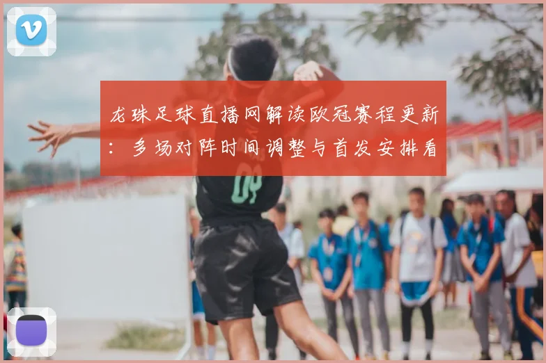 龙珠足球直播网解读欧冠赛程更新：多场对阵时间调整与首发安排看点