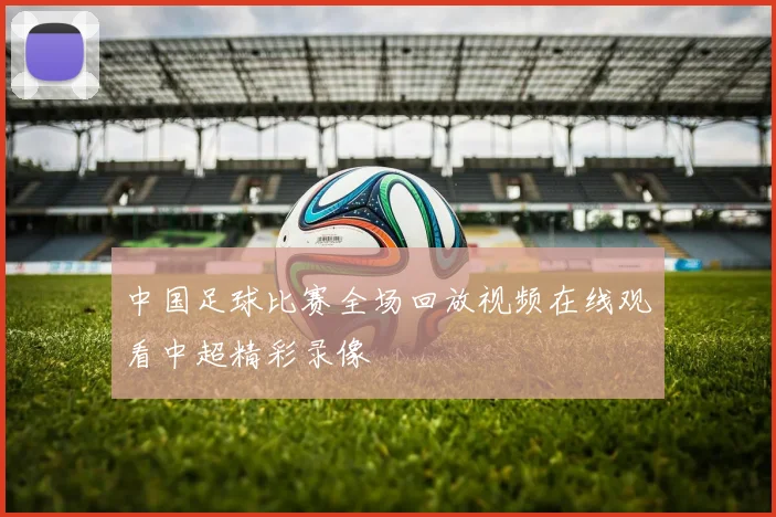 中国足球比赛全场回放视频在线观看中超精彩录像