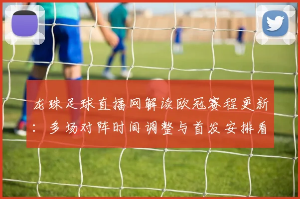 龙珠足球直播网解读欧冠赛程更新：多场对阵时间调整与首发安排看点