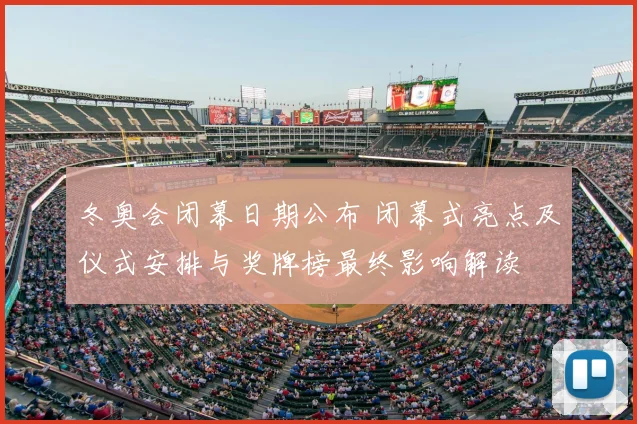 冬奥会闭幕日期公布 闭幕式亮点及仪式安排与奖牌榜最终影响解读