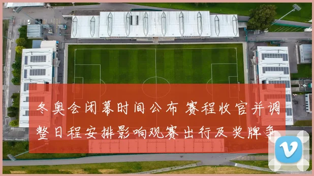 冬奥会闭幕时间公布 赛程收官并调整日程安排影响观赛出行及奖牌争夺