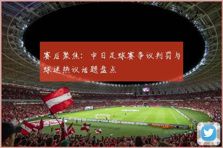 赛后聚焦：中日足球赛争议判罚与球迷热议话题盘点