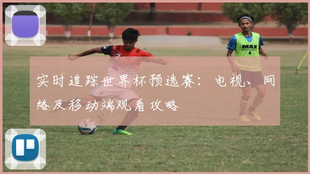 实时追踪世界杯预选赛：电视、网络及移动端观看攻略
