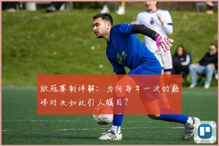 欧冠赛制详解：为何每年一次的巅峰对决如此引人瞩目？