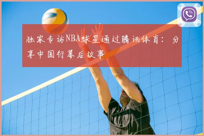 独家专访NBA球星通过腾讯体育：分享中国行幕后故事
