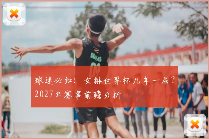 球迷必知：女排世界杯几年一届？2027年赛事前瞻分析