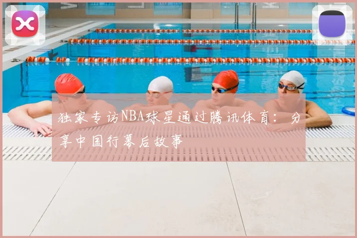 独家专访NBA球星通过腾讯体育:分享中国行幕后故事