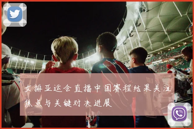 女排亚运会直播中国赛程结果关注焦点与关键对决进展