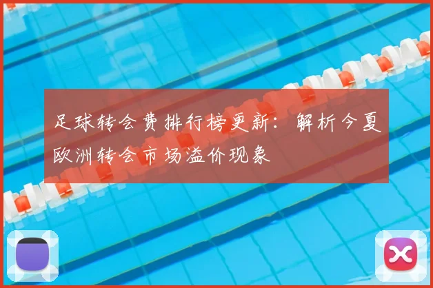 足球转会费排行榜更新：解析今夏欧洲转会市场溢价现象
