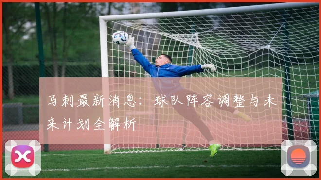 马刺最新消息:球队阵容调整与未来计划全解析