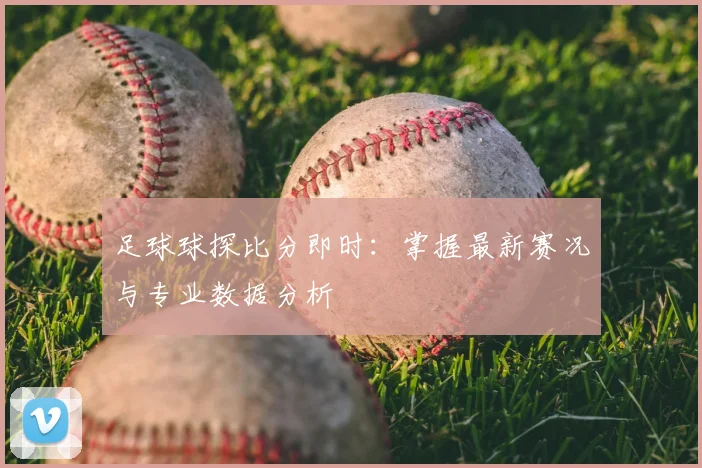 足球球探比分即时：掌握最新赛况与专业数据分析