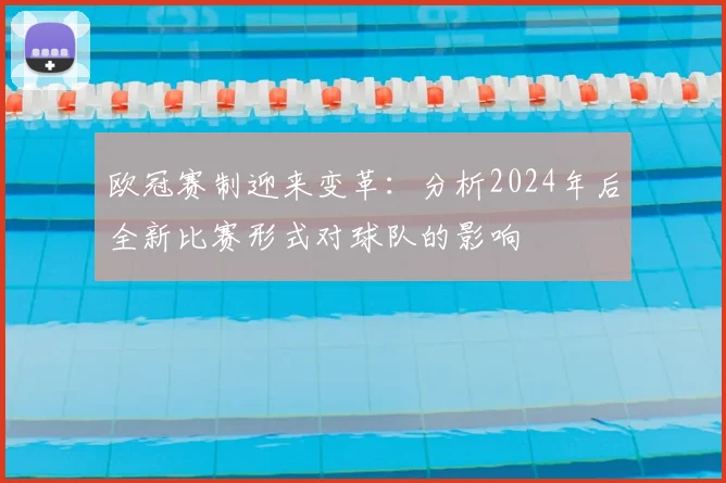 欧冠赛制迎来变革：分析2024年后全新比赛形式对球队的影响