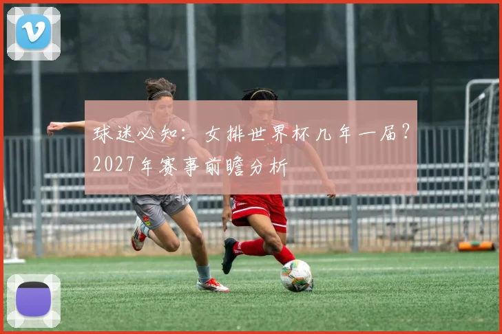 球迷必知：女排世界杯几年一届？2027年赛事前瞻分析