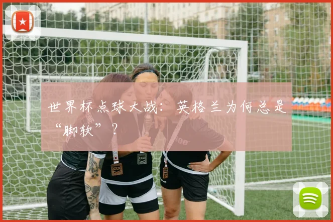 世界杯点球大战:英格兰为何总是“脚软”?