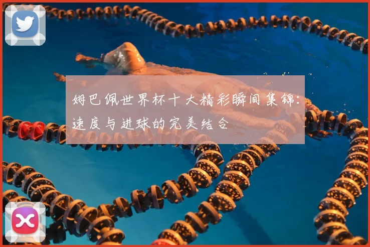 姆巴佩世界杯十大精彩瞬间集锦：速度与进球的完美结合