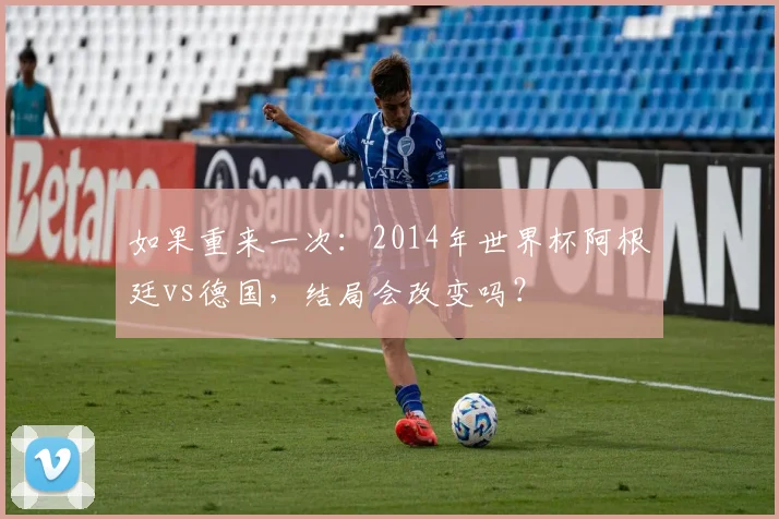 如果重来一次：2014年世界杯阿根廷vs德国，结局会改变吗？