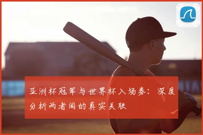 亚洲杯冠军与世界杯入场券：深度分析两者间的真实关联