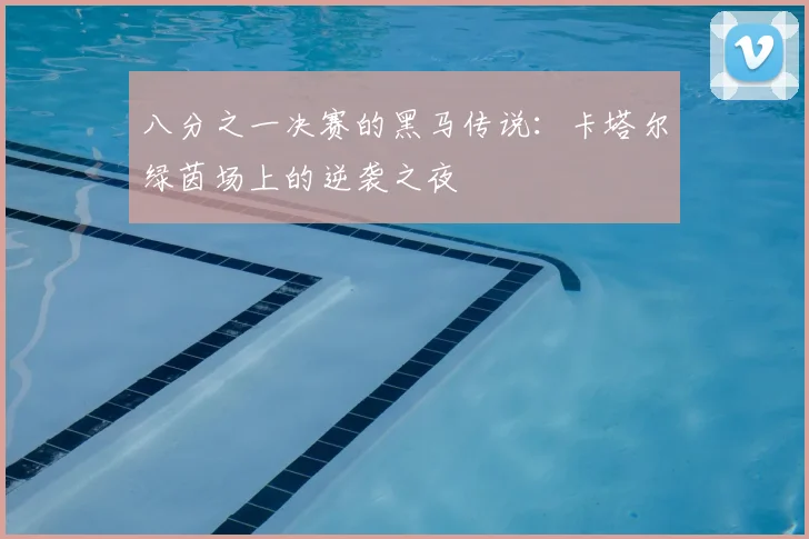 八分之一决赛的黑马传说:卡塔尔绿茵场上的逆袭之夜