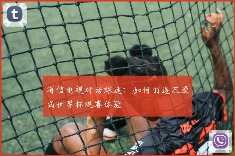 海信电视对话球迷：如何打造沉浸式世界杯观赛体验