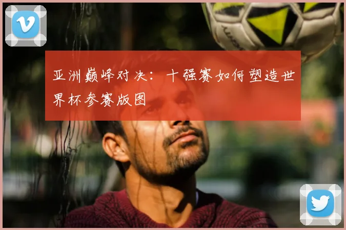 亚洲巅峰对决：十强赛如何塑造世界杯参赛版图