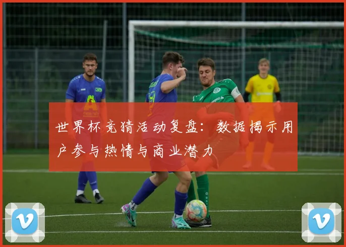 世界杯竞猜活动复盘:数据揭示用户参与热情与商业潜力