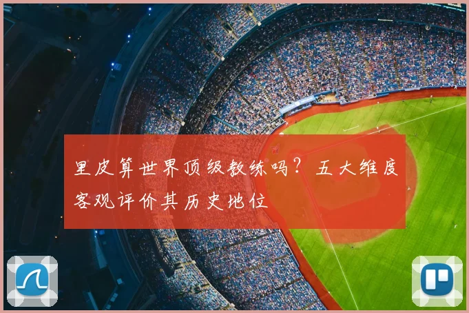 里皮算世界顶级教练吗？五大维度客观评价其历史地位