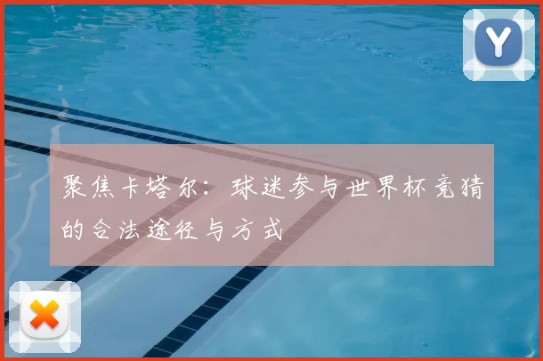 聚焦卡塔尔:球迷参与世界杯竞猜的合法途径与方式