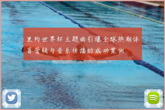 里约世界杯主题曲引爆全球热潮体育营销与音乐传播的成功案例