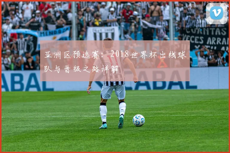 亚洲区预选赛：2018世界杯出线球队与晋级之路详解