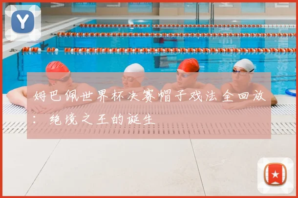 姆巴佩世界杯决赛帽子戏法全回放：绝境之王的诞生