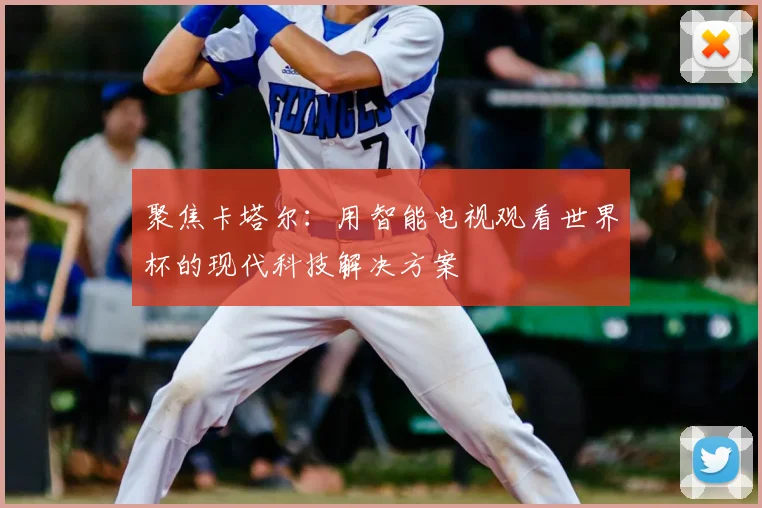 聚焦卡塔尔:用智能电视观看世界杯的现代科技解决方案
