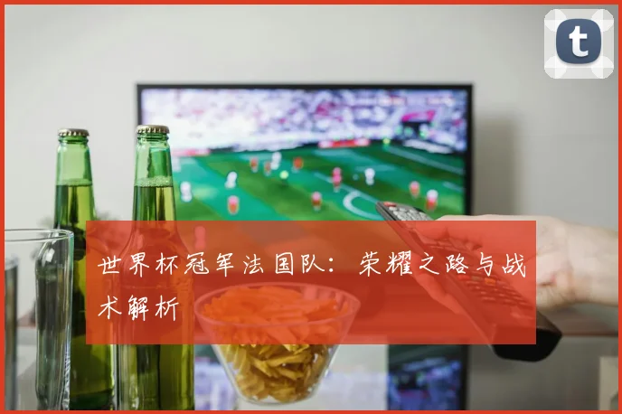 世界杯冠军法国队:荣耀之路与战术解析