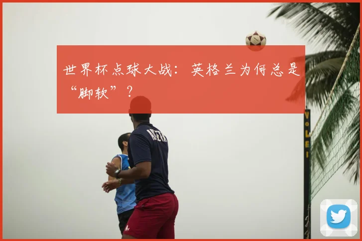世界杯点球大战:英格兰为何总是“脚软”?