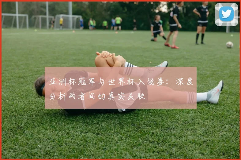 亚洲杯冠军与世界杯入场券：深度分析两者间的真实关联
