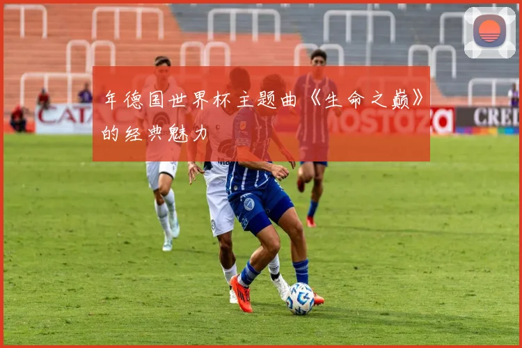 年德国世界杯主题曲《生命之巅》的经典魅力