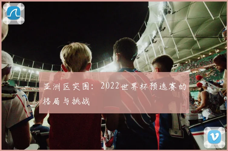 亚洲区突围：2022世界杯预选赛的格局与挑战