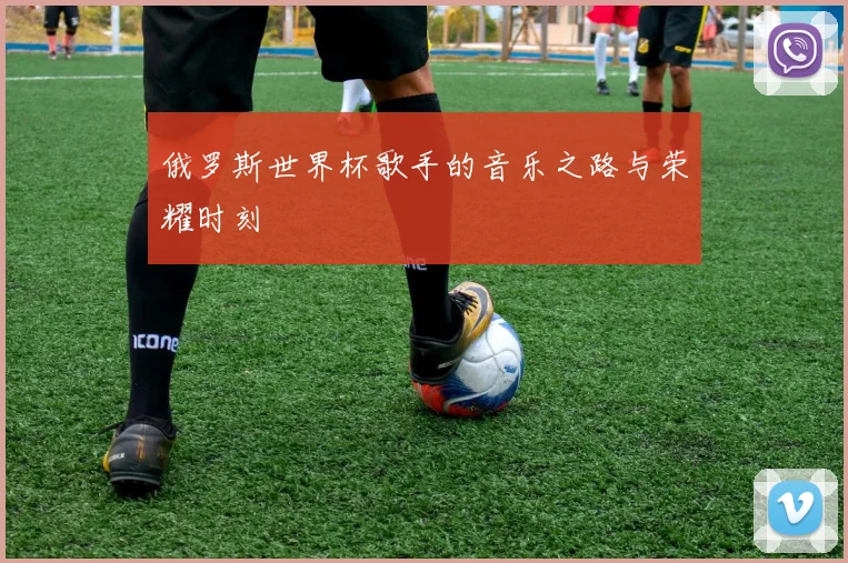 俄罗斯世界杯歌手的音乐之路与荣耀时刻