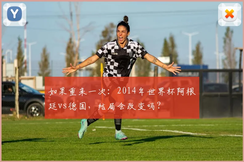 如果重来一次：2014年世界杯阿根廷vs德国，结局会改变吗？