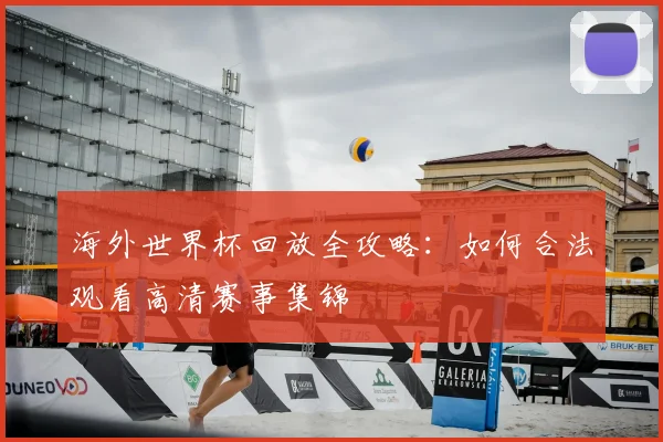 海外世界杯回放全攻略：如何合法观看高清赛事集锦